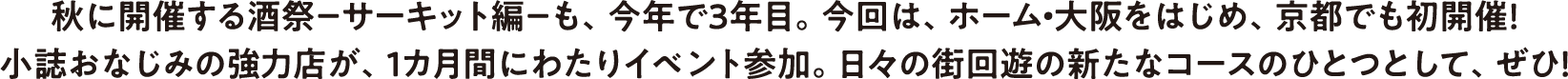 秋に開催する酒祭－サーキット編－も、今年で３年目。今回は、ホーム・大阪をはじめ、京都でも初開催！<br>小誌おなじみの強力店が、１カ月間にわたりイベント参加。日々の街回遊の新たなコースのひとつとして、ぜひ！