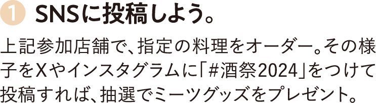 1.SNSに投稿しよう。上記参加店舗で、指定の料理をオーダー。その様子をXやインスタグラムに「＃酒祭2024」をつけて投稿すれば、抽選でミーツグッズをプレゼント。