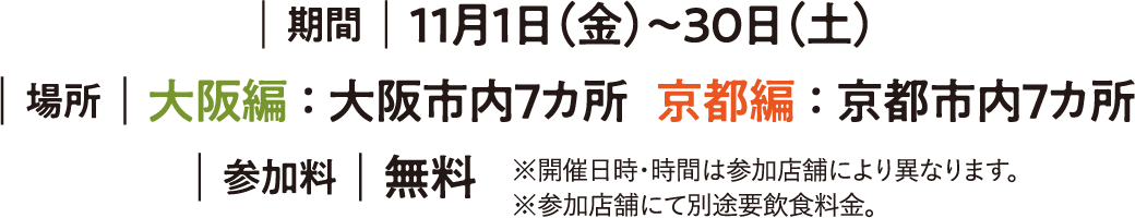 ｜期間｜11月1日（金）～30日（土）｜場所｜大阪編 ： 大阪市内７カ所   京都編 ： 京都市内７カ所 ｜参加料｜無料 ※開催日時・時間は参加店舗により異なります。※参加店舗にて別途要飲食料金。